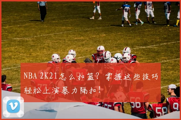 NBA 2K21怎么扣篮？掌握这些技巧轻松上演暴力隔扣！