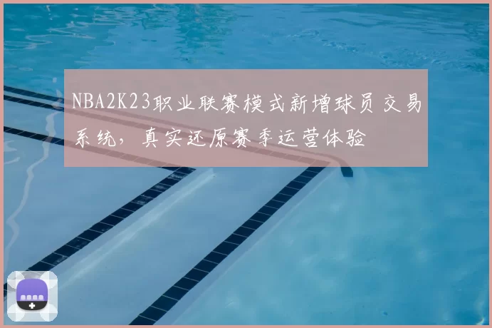 NBA2K23职业联赛模式新增球员交易系统，真实还原赛季运营体验
