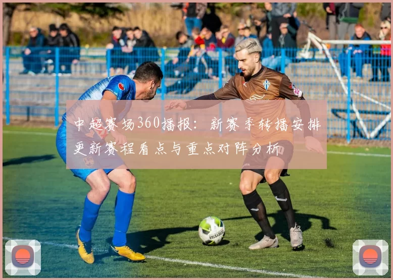 中超赛场360播报：新赛季转播安排更新赛程看点与重点对阵分析