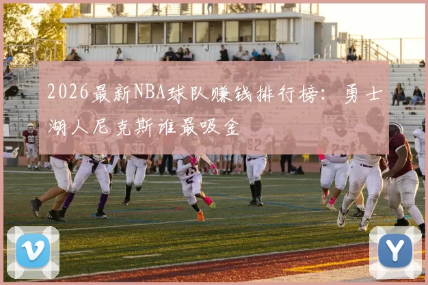 2026最新NBA球队赚钱排行榜：勇士湖人尼克斯谁最吸金