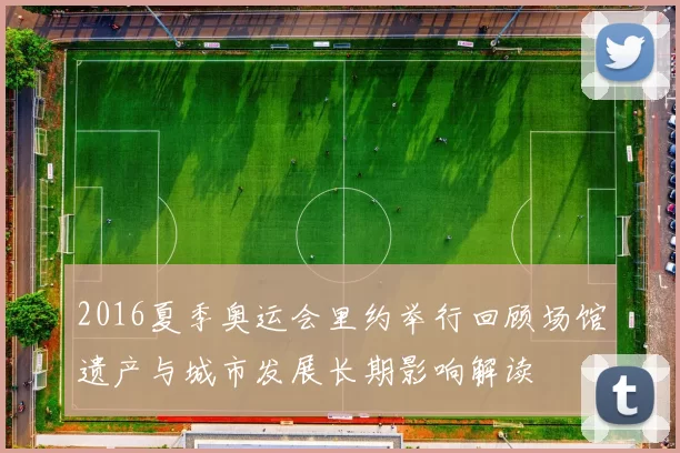 2016夏季奥运会里约举行回顾场馆遗产与城市发展长期影响解读