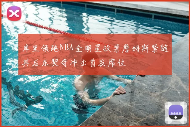 库里领跑NBA全明星投票詹姆斯紧随其后东契奇冲击首发席位