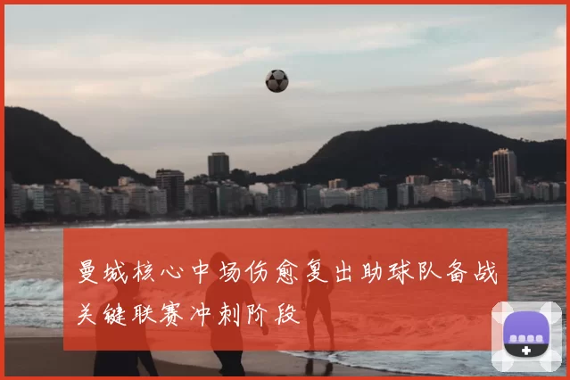 曼城核心中场伤愈复出助球队备战关键联赛冲刺阶段