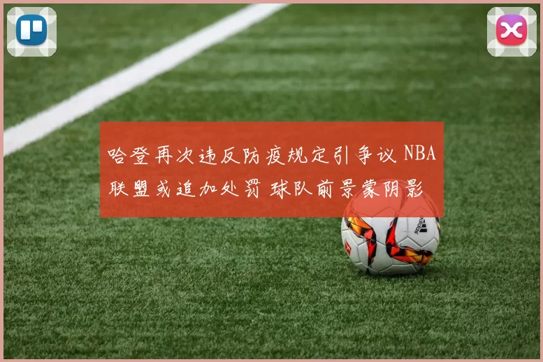 哈登再次违反防疫规定引争议 NBA联盟或追加处罚 球队前景蒙阴影