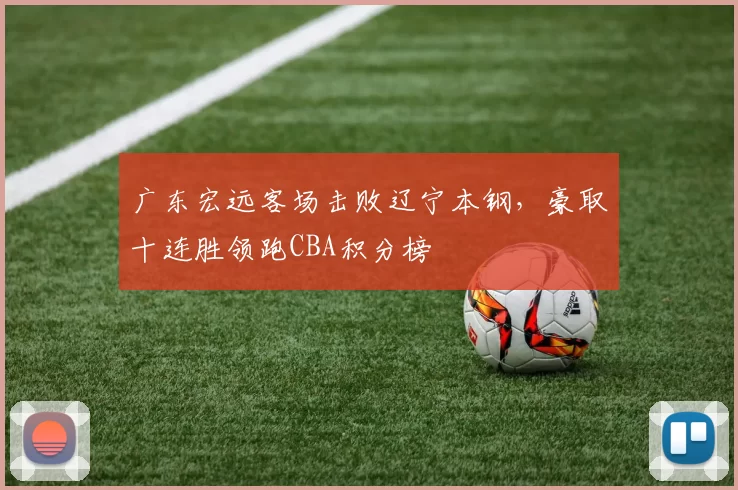 广东宏远客场击败辽宁本钢，豪取十连胜领跑CBA积分榜