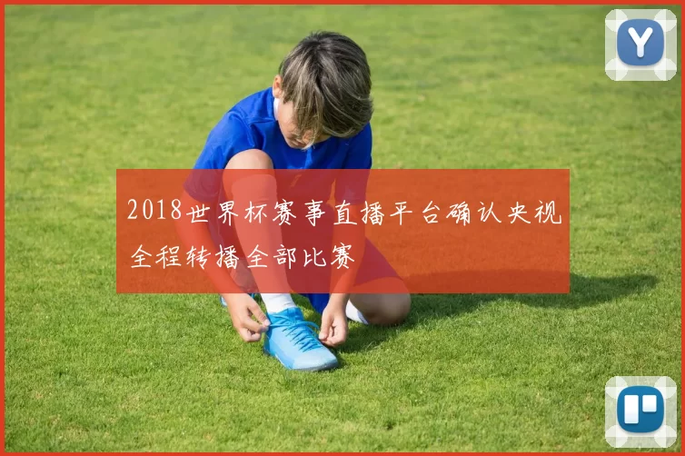 2018世界杯赛事直播平台确认央视全程转播全部比赛