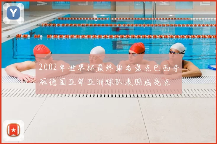 2002年世界杯最终排名盘点巴西夺冠德国亚军亚洲球队表现成亮点