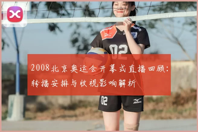 2008北京奥运会开幕式直播回顾：转播安排与收视影响解析