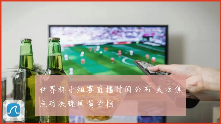 世界杯小组赛直播时间公布 关注焦点对决晚间黄金档