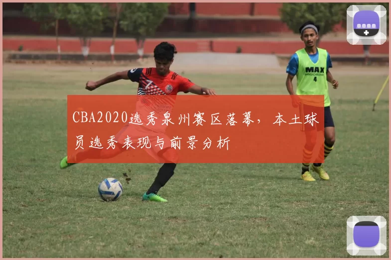 CBA2020选秀泉州赛区落幕,本土球员选秀表现与前景分析