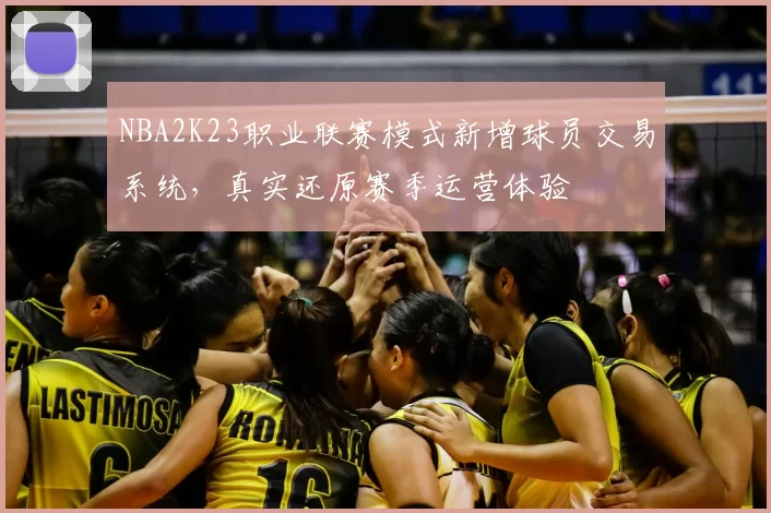NBA2K23职业联赛模式新增球员交易系统,真实还原赛季运营体验