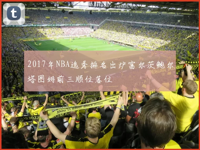 2017年NBA选秀排名出炉富尔茨鲍尔塔图姆前三顺位落位