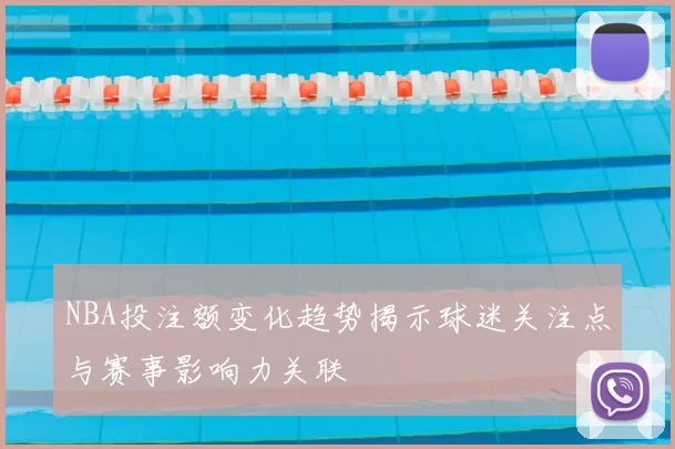 NBA投注额变化趋势揭示球迷关注点与赛事影响力关联