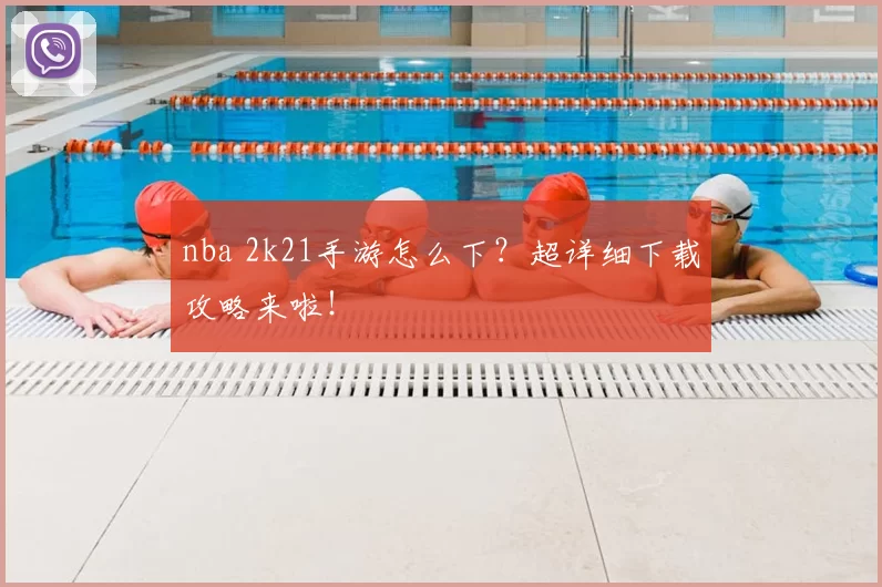 nba 2k21手游怎么下？超详细下载攻略来啦！