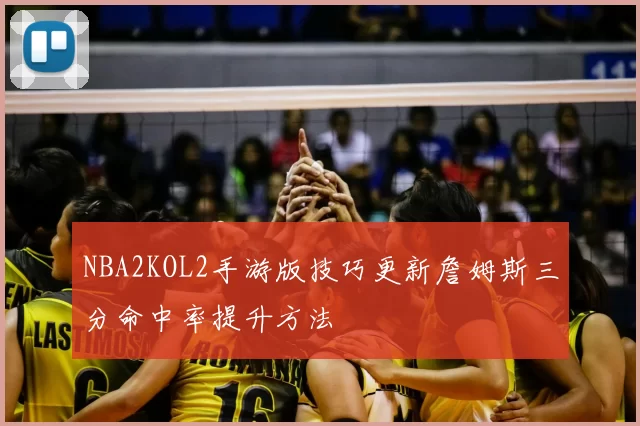 NBA2KOL2手游版技巧更新詹姆斯三分命中率提升方法