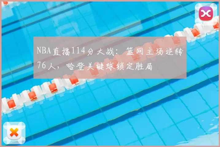 NBA直播114分大战:篮网主场逆转76人,哈登关键球锁定胜局