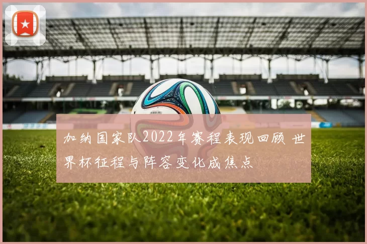 加纳国家队2022年赛程表现回顾 世界杯征程与阵容变化成焦点