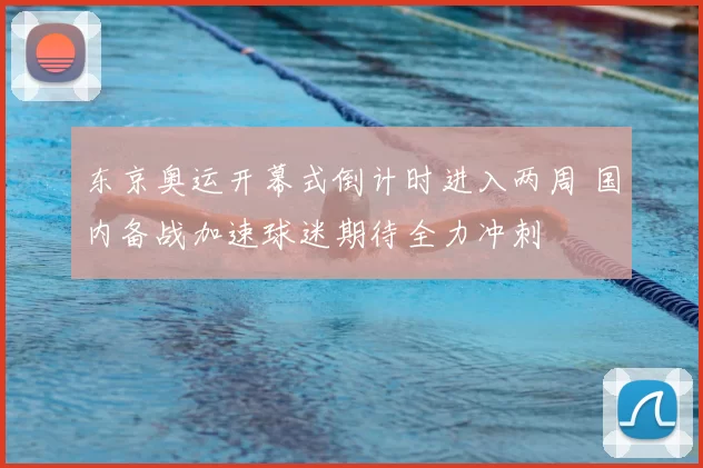 东京奥运开幕式倒计时进入两周 国内备战加速球迷期待全力冲刺