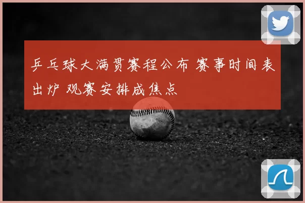 乒乓球大满贯赛程公布 赛事时间表出炉 观赛安排成焦点