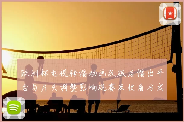 欧洲杯电视转播动画改版后播出平台与片头调整影响观赛及收看方式