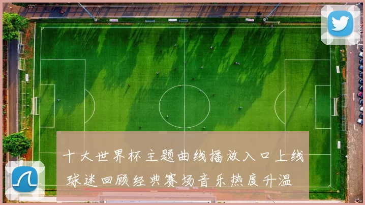 十大世界杯主题曲线播放入口上线 球迷回顾经典赛场音乐热度升温