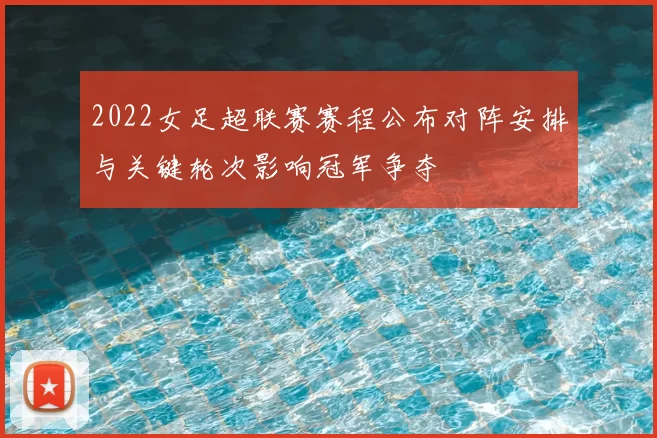 2022女足超联赛赛程公布对阵安排与关键轮次影响冠军争夺