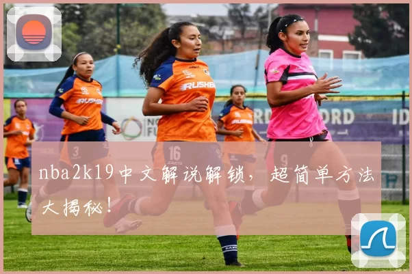 nba2k19中文解说解锁，超简单方法大揭秘！