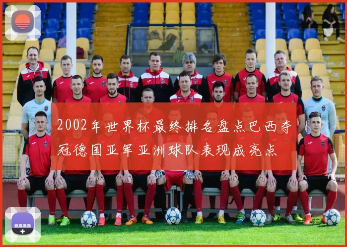 2002年世界杯最终排名盘点巴西夺冠德国亚军亚洲球队表现成亮点