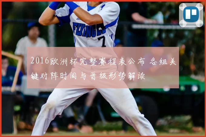 2016欧洲杯完整赛程表公布 各组关键对阵时间与晋级形势解读