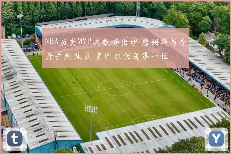 NBA历史MVP次数榜出炉 詹姆斯与乔丹并列焦点 贾巴尔仍居第一位