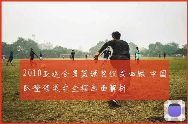 2010亚运会男篮颁奖仪式回顾 中国队登领奖台全程画面解析