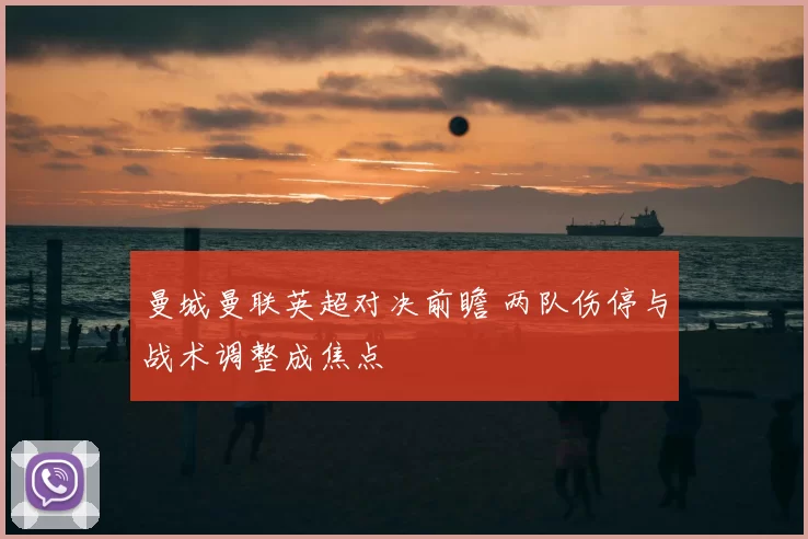 曼城曼联英超对决前瞻 两队伤停与战术调整成焦点