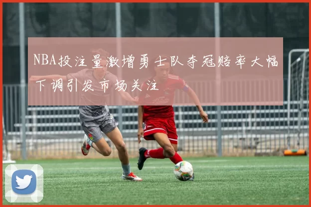 NBA投注量激增勇士队夺冠赔率大幅下调引发市场关注