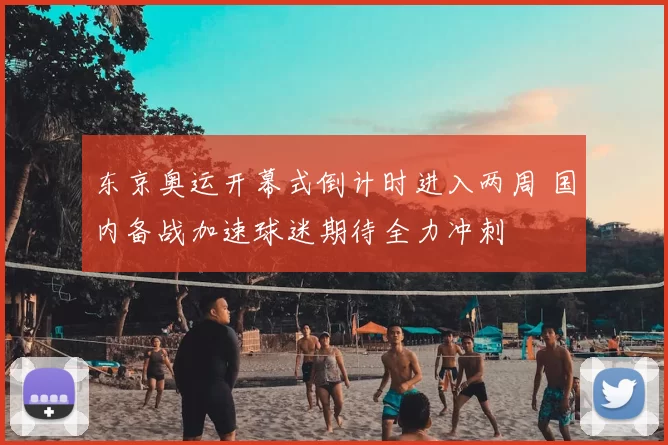 东京奥运开幕式倒计时进入两周 国内备战加速球迷期待全力冲刺