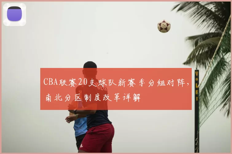 CBA联赛20支球队新赛季分组对阵,南北分区制度改革详解
