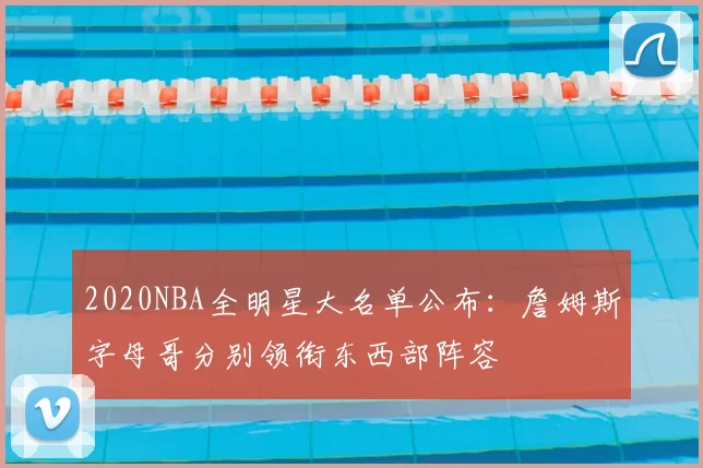 2020NBA全明星大名单公布:詹姆斯字母哥分别领衔东西部阵容