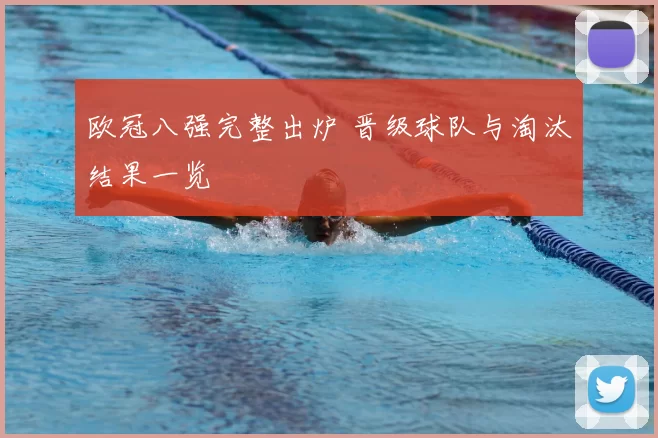 欧冠八强完整出炉 晋级球队与淘汰结果一览