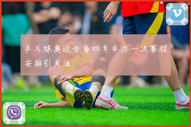 乒乓球奥运会每四年举办一次赛程安排引关注