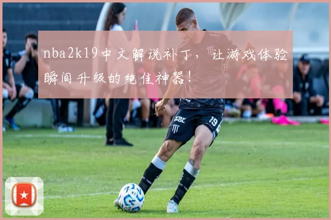 nba2k19中文解说补丁，让游戏体验瞬间升级的绝佳神器！