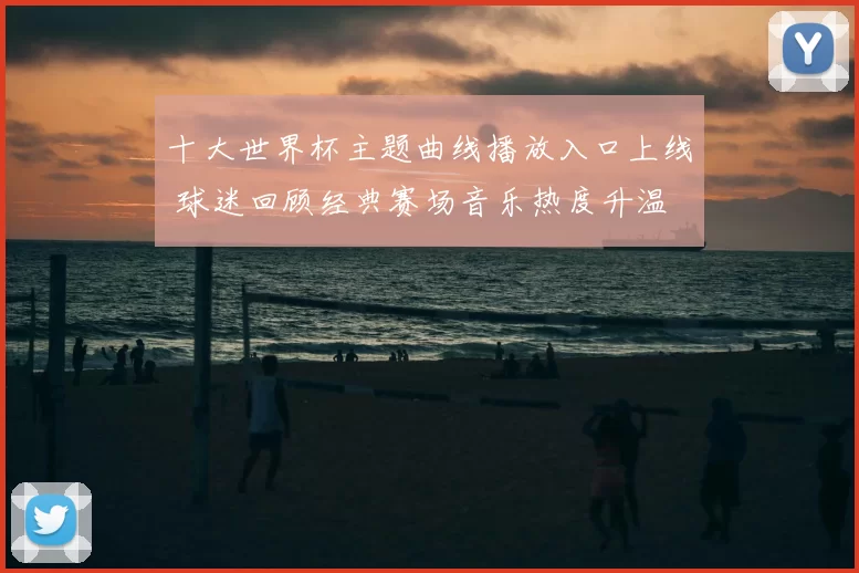 十大世界杯主题曲线播放入口上线 球迷回顾经典赛场音乐热度升温
