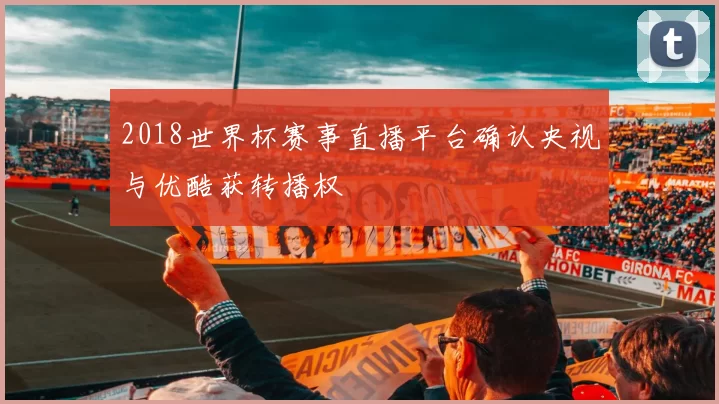 2018世界杯赛事直播平台确认央视与优酷获转播权