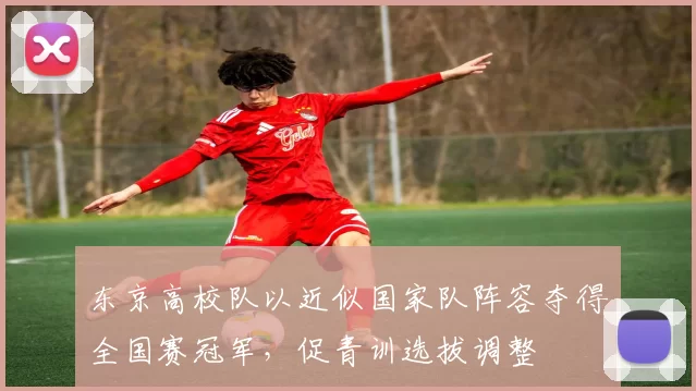 东京高校队以近似国家队阵容夺得全国赛冠军,促青训选拔调整
