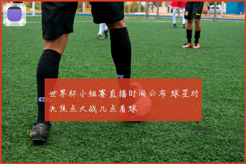 世界杯小组赛直播时间公布 球星对决焦点大战几点看球