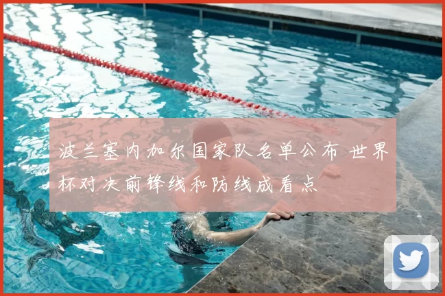 波兰塞内加尔国家队名单公布 世界杯对决前锋线和防线成看点