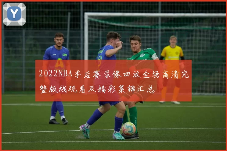 2022NBA季后赛录像回放全场高清完整版线观看及精彩集锦汇总