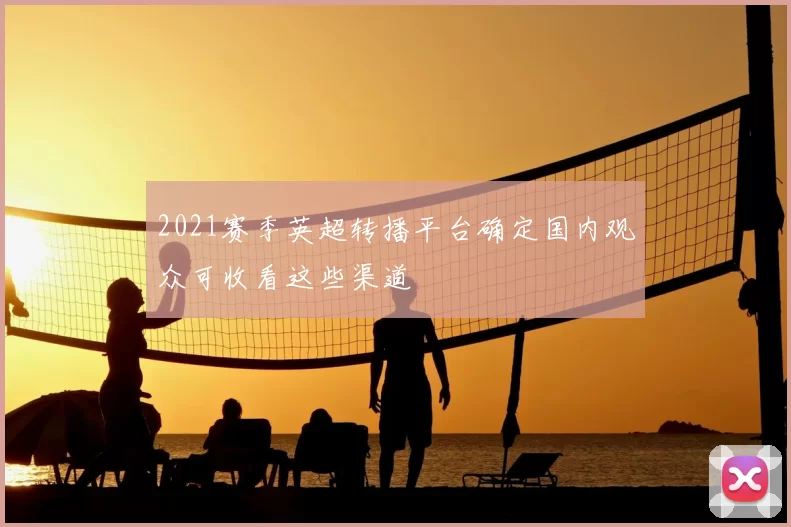 2021赛季英超转播平台确定国内观众可收看这些渠道