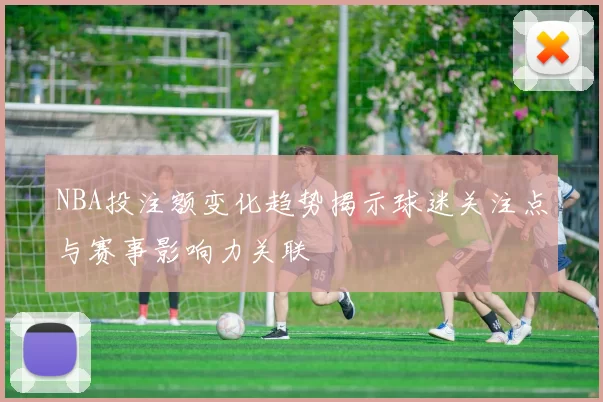 NBA投注额变化趋势揭示球迷关注点与赛事影响力关联