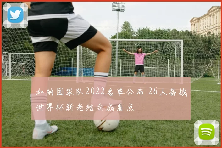 加纳国家队2022名单公布 26人备战世界杯新老结合成看点