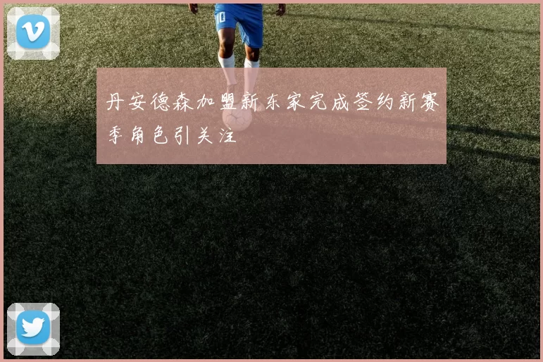 丹安德森加盟新东家完成签约新赛季角色引关注