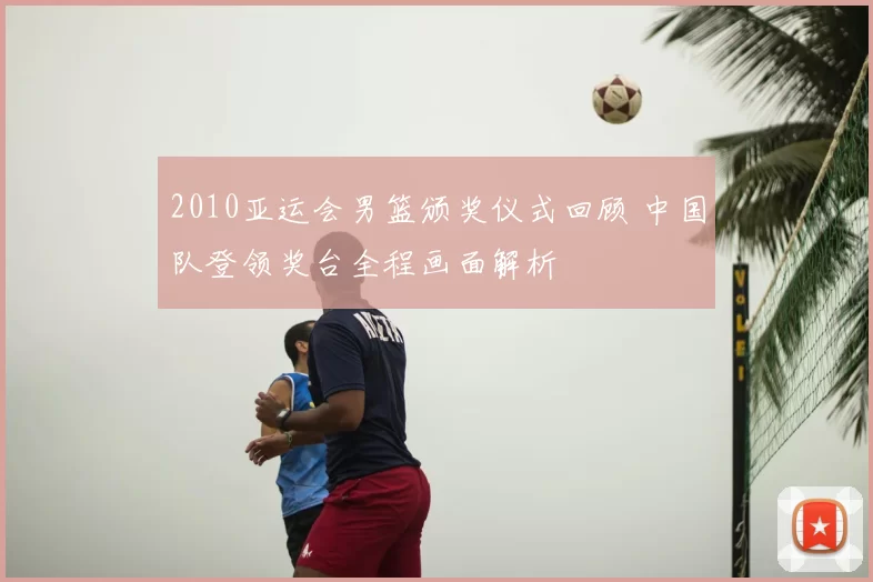 2010亚运会男篮颁奖仪式回顾 中国队登领奖台全程画面解析